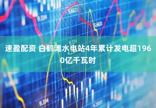 速盈配资 白鹤滩水电站4年累计发电超1960亿千瓦时