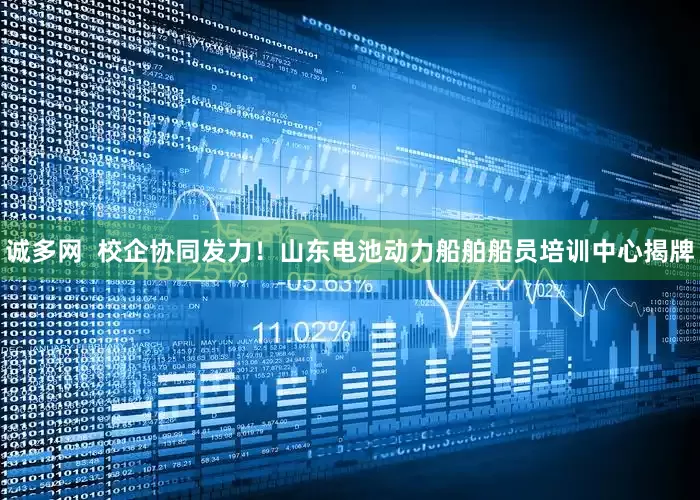 诚多网  校企协同发力！山东电池动力船舶船员培训中心揭牌