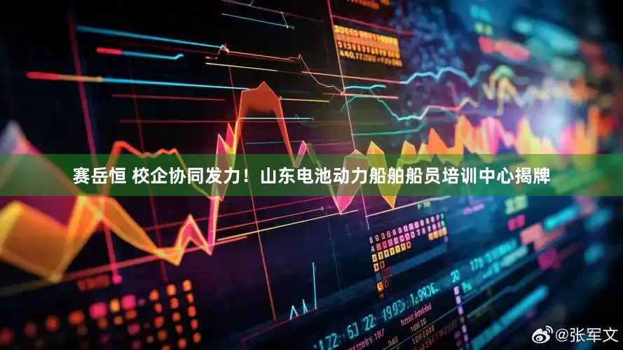 赛岳恒 校企协同发力！山东电池动力船舶船员培训中心揭牌