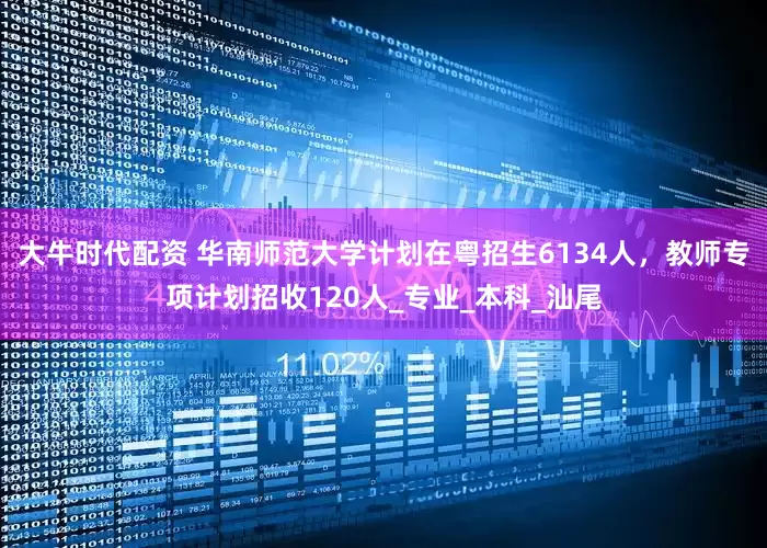 大牛时代配资 华南师范大学计划在粤招生6134人，教师专项计划招收120人_专业_本科_汕尾