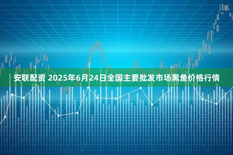 安联配资 2025年6月24日全国主要批发市场黑鱼价格行情