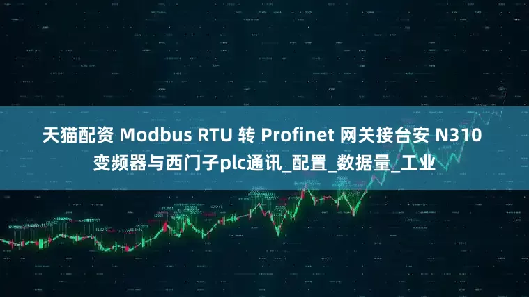 天猫配资 Modbus RTU 转 Profinet 网关接台安 N310 变频器与西门子plc通讯_配置_数据量_工业