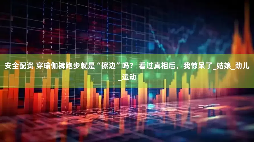 安全配资 穿瑜伽裤跑步就是“擦边”吗？ 看过真相后，我惊呆了_姑娘_劲儿_运动