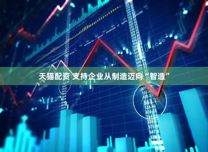 天猫配资 支持企业从制造迈向“智造”