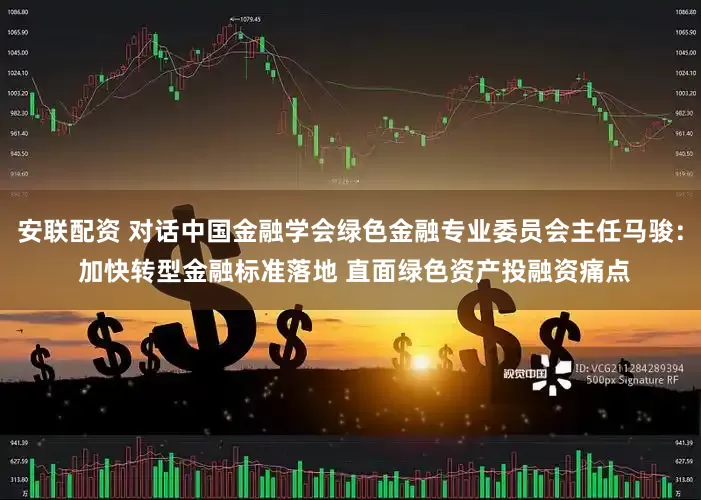 安联配资 对话中国金融学会绿色金融专业委员会主任马骏： 加快转型金融标准落地 直面绿色资产投融资痛点