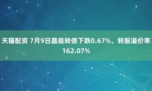 天猫配资 7月9日晶能转债下跌0.67%，转股溢价率162.07%