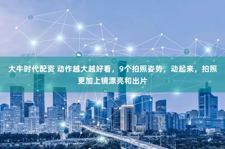 大牛时代配资 动作越大越好看，9个拍照姿势，动起来，拍照更加上镜漂亮和出片