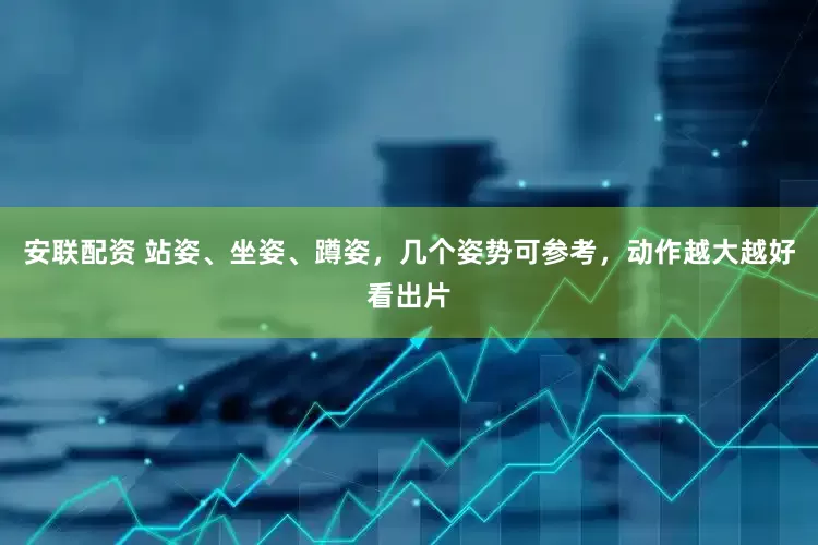 安联配资 站姿、坐姿、蹲姿，几个姿势可参考，动作越大越好看出片