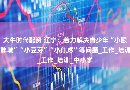 大牛时代配资 辽宁：着力解决青少年“小眼镜”“小胖墩”“小豆芽”“小焦虑”等问题_工作_培训_中小学