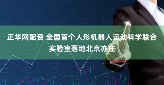 正华网配资 全国首个人形机器人运动科学联合实验室落地北京亦庄