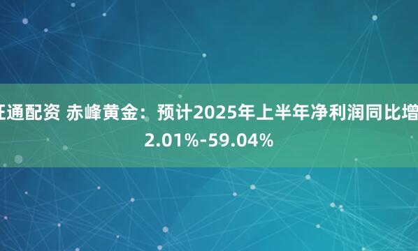 证通配资 赤峰黄金：预计2025年上半年净利润同比增52.01%-59.04%