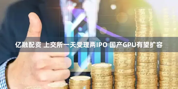 亿融配资 上交所一天受理两IPO 国产GPU有望扩容