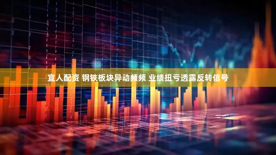 宜人配资 钢铁板块异动频频 业绩扭亏透露反转信号