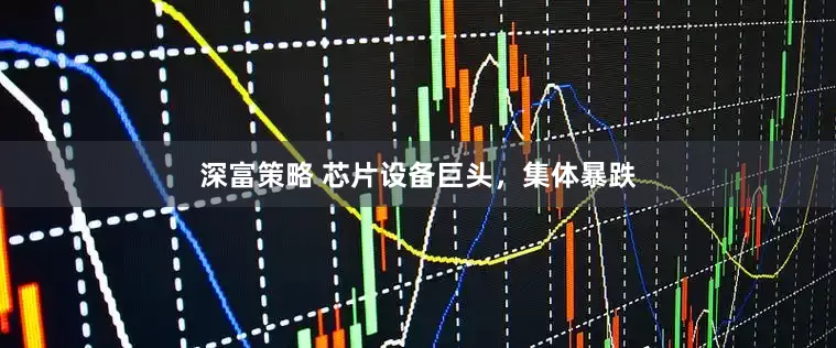 深富策略 芯片设备巨头，集体暴跌