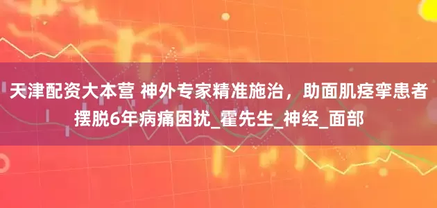 天津配资大本营 神外专家精准施治，助面肌痉挛患者摆脱6年病痛困扰_霍先生_神经_面部