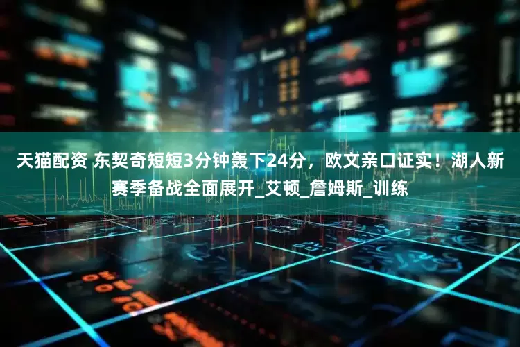 天猫配资 东契奇短短3分钟轰下24分，欧文亲口证实！湖人新赛季备战全面展开_艾顿_詹姆斯_训练
