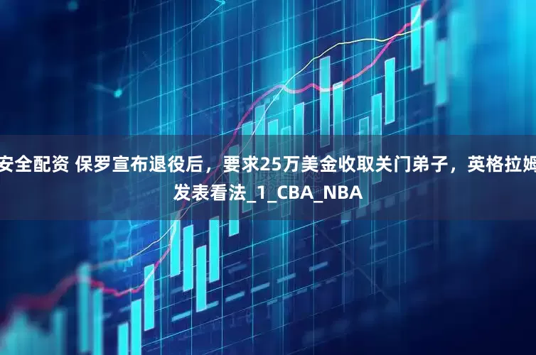 安全配资 保罗宣布退役后，要求25万美金收取关门弟子，英格拉姆发表看法_1_CBA_NBA