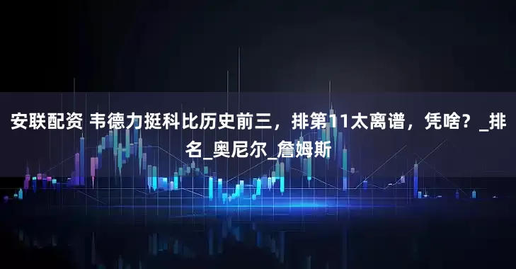 安联配资 韦德力挺科比历史前三，排第11太离谱，凭啥？_排名_奥尼尔_詹姆斯