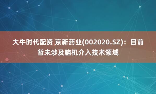 大牛时代配资 京新药业(002020.SZ)：目前暂未涉及脑机介入技术领域