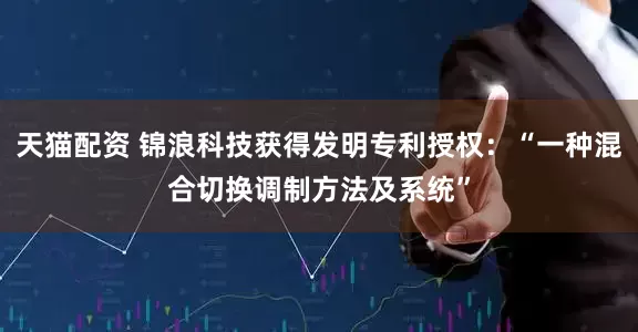 天猫配资 锦浪科技获得发明专利授权：“一种混合切换调制方法及系统”