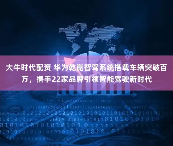 大牛时代配资 华为乾崑智驾系统搭载车辆突破百万，携手22家品牌引领智能驾驶新时代