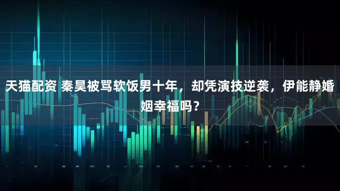 天猫配资 秦昊被骂软饭男十年，却凭演技逆袭，伊能静婚姻幸福吗？