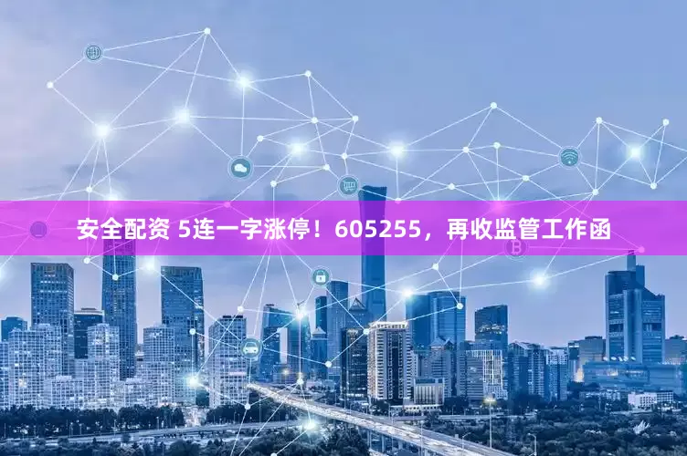 安全配资 5连一字涨停！605255，再收监管工作函