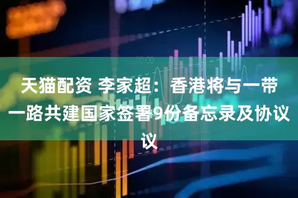 天猫配资 李家超：香港将与一带一路共建国家签署9份备忘录及协议