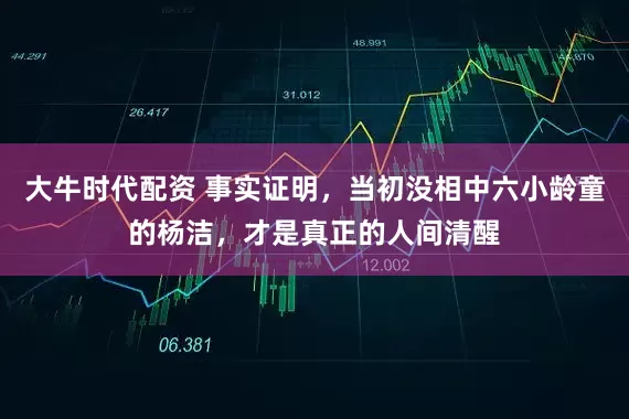 大牛时代配资 事实证明，当初没相中六小龄童的杨洁，才是真正的人间清醒
