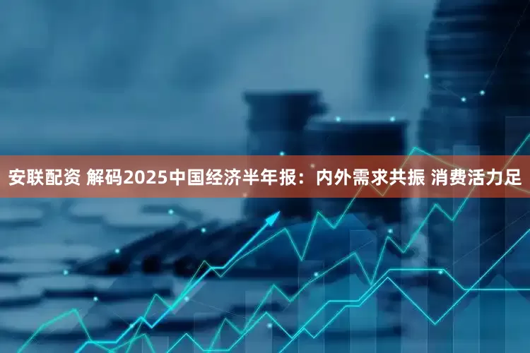安联配资 解码2025中国经济半年报：内外需求共振 消费活力足