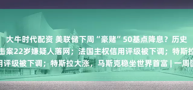 大牛时代配资 美联储下周“豪赌”50基点降息？历史记录敲响衰退警钟；柯克枪击案22岁嫌疑人落网；法国主权信用评级被下调；特斯拉大涨，马斯克稳坐世界首富 | 一周国际财经