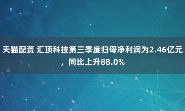 天猫配资 汇顶科技第三季度归母净利润为2.46亿元，同比上升88.0%