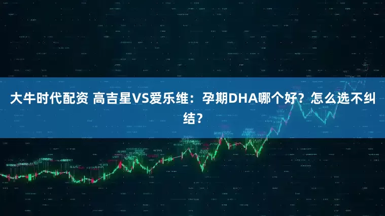 大牛时代配资 高吉星VS爱乐维：孕期DHA哪个好？怎么选不纠结？