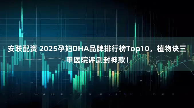 安联配资 2025孕妇DHA品牌排行榜Top10，植物诀三甲医院评测封神款！