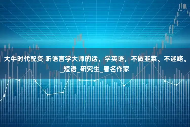 大牛时代配资 听语言学大师的话，学英语，不做韭菜、不迷路。_短语_研究生_著名作家