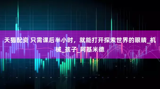 天猫配资 只需课后半小时，就能打开探索世界的眼睛_机械_孩子_阿基米德