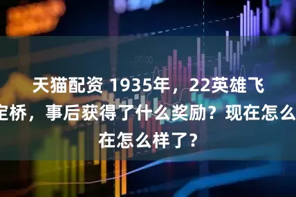 天猫配资 1935年，22英雄飞夺泸定桥，事后获得了什么奖励？现在怎么样了？