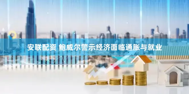安联配资 鲍威尔警示经济面临通胀与就业