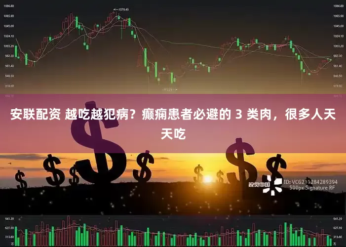 安联配资 越吃越犯病？癫痫患者必避的 3 类肉，很多人天天吃