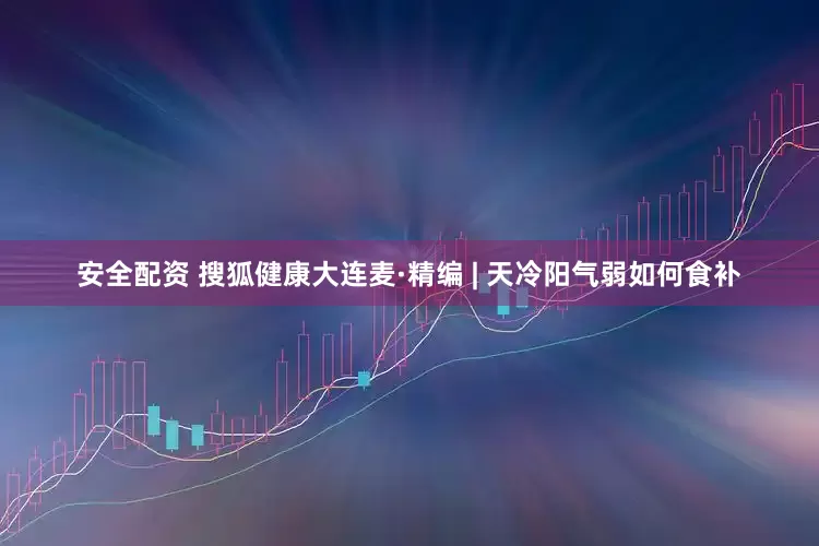 安全配资 搜狐健康大连麦·精编 | 天冷阳气弱如何食补
