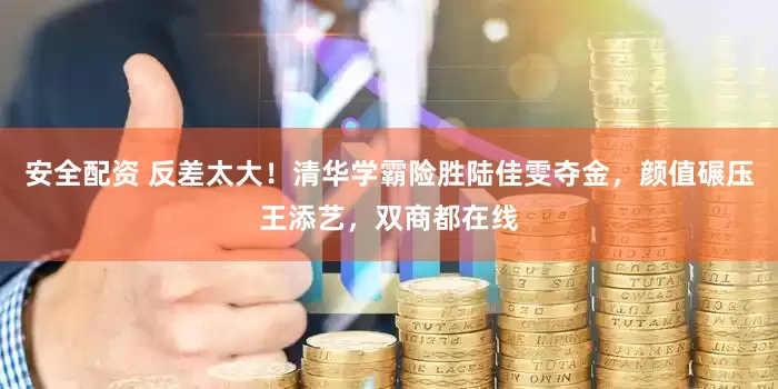 安全配资 反差太大！清华学霸险胜陆佳雯夺金，颜值碾压王添艺，双商都在线