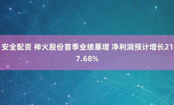 安全配资 神火股份首季业绩暴增 净利润预计增长217.68%