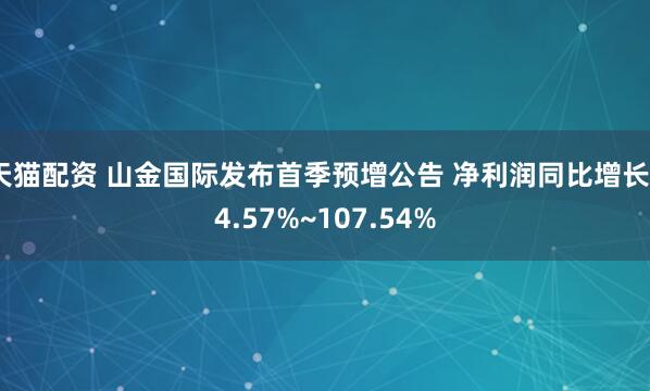 天猫配资 山金国际发布首季预增公告 净利润同比增长94.57%~107.54%