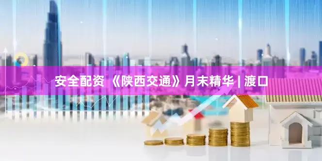 安全配资 《陕西交通》月末精华 | 渡口
