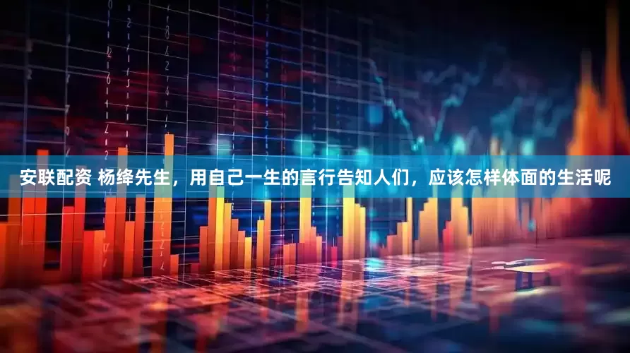 安联配资 杨绛先生，用自己一生的言行告知人们，应该怎样体面的生活呢