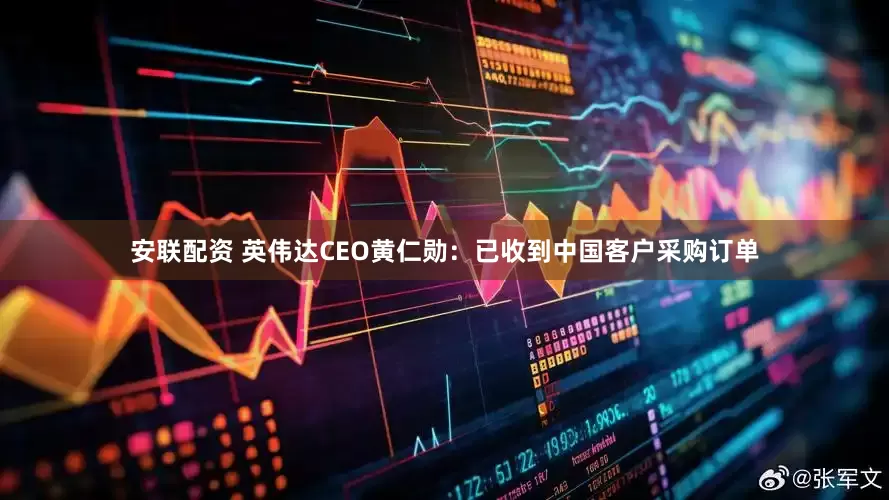 安联配资 英伟达CEO黄仁勋：已收到中国客户采购订单