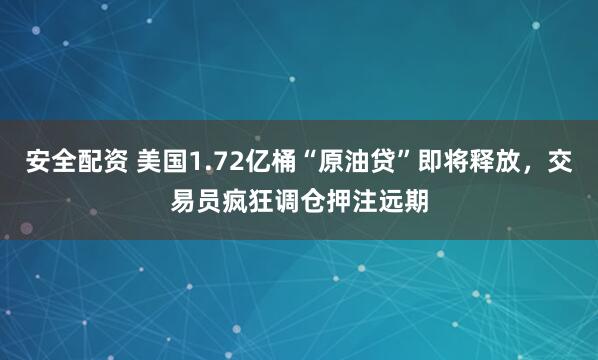 安全配资 美国1.72亿桶“原油贷”即将释放，交易员疯狂调仓押注远期