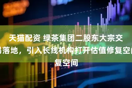 天猫配资 绿茶集团二股东大宗交易落地，引入长线机构打开估值修复空间