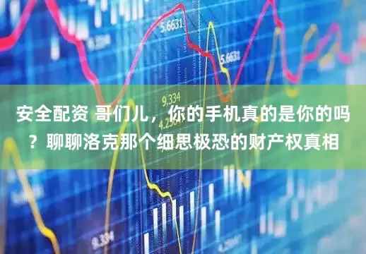 安全配资 哥们儿，你的手机真的是你的吗？聊聊洛克那个细思极恐的财产权真相